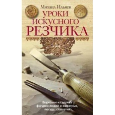 Уроки искусного резчика. Вырезаем из дерева фигурки людей и животных, посуду, статуэтки