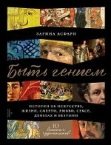 Быть гением:истории об искусстве,жизни,смерти,любви,сексе,деньгах и безумии