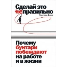 Сделай это неправильно:Почему бунтари побеждают на работе и в жизни