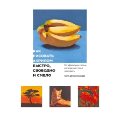 Как рисовать акрилом быстро, свободно и смело. 50 эффектных картин, которые несложно повторить