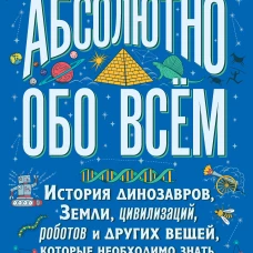 Абсолютно обо всём. История динозавров, Земли, цивилизаций, роботов и других вещей, которые необходимо знать