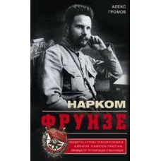 Нарком Фрунзе. Победитель Колчака, уральских казаков и Врангеля, покоритель Туркестана, ликвидатор