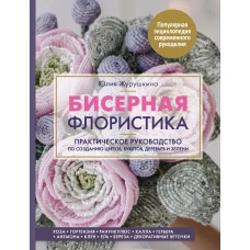 Бисерная флористика. Практическое руководство по созданию цветов, букетов, деревьев и зелени