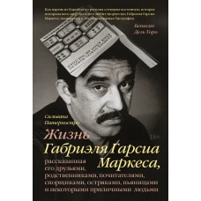 Жизнь Габриэля Гарсиа Маркеса, рассказанная его друзьями, родственниками, почитателями, спорщиками,