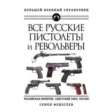 Все русские пистолеты и револьверы: Российская Империя, Советский Союз, Россия. Самая полная энциклопедия