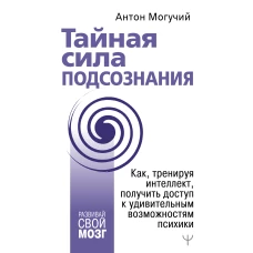 Тайная сила подсознания. Как, тренируя интеллект, получить доступ к удивительным возможностям психики