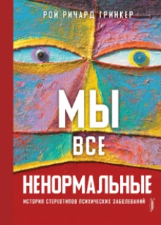 Рой Гринкер: Мы все ненормальные. История стереотипов психических заболеваний