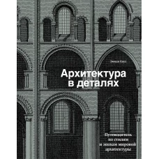 Архитектура в деталях. Путеводитель по стилям и эпохам мировой архитектуры