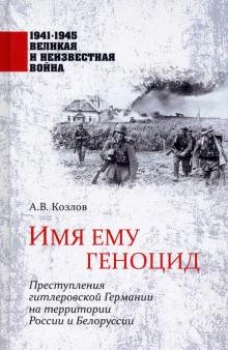 Имя ему геноцид. Преступления гитлеровской Германии на территории Белоруссии и России (12+)