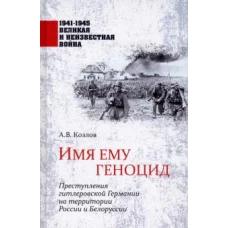 Имя ему геноцид. Преступления гитлеровской Германии на территории Белоруссии и России (12+)