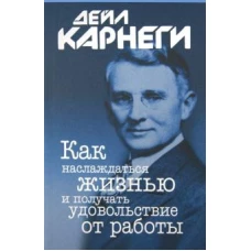 Дейл Карнеги: Как наслаждаться жизнью и получать удовольствие от работы