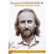 Валерий Синельников: Возлюби болезнь свою. Как стать здоровым, познав радость жизни