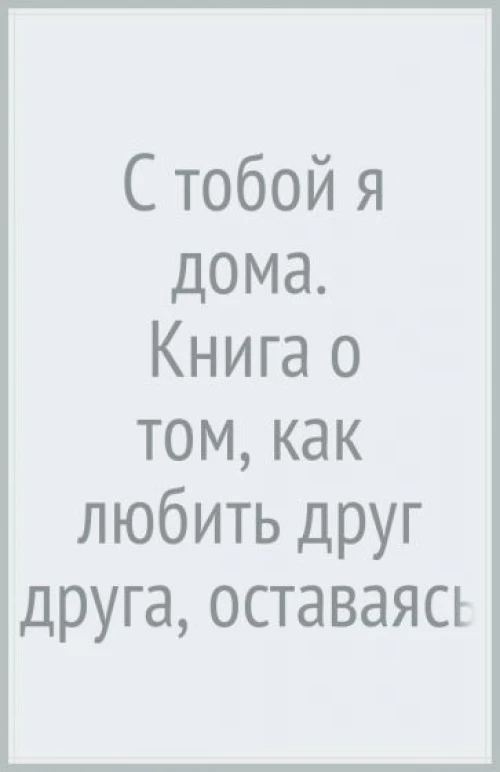 С тобой я дома. Книга о том, как любить друг друга, оставаясь верными себе
