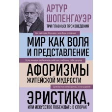 Артур Шопенгауэр. Мир как воля и представление. Афоризмы житейской мудрости. Эристика, или Искусство побеждать в спорах (новое оформление)