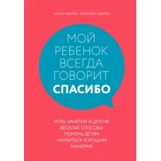 Мой ребенок всегда говорит &quot;спасибо&quot;. Игры, занятия и другие веселые способы помочь детям научиться хорошим манерам