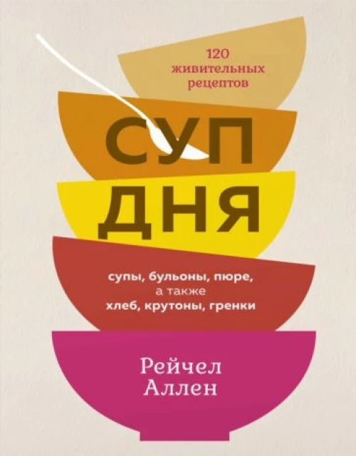 Суп дня: Супы, бульоны, пюре, а также хлеб, крутоны, гренки. 120 живительных рецептов
