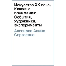 Искусство XX века. Ключи к пониманию. События, художники, эксперименты