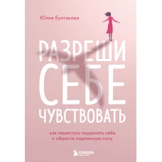 Разреши себе чувствовать. Как перестать подавлять себя и обрести подлинную силу