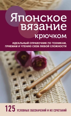 Японское вязание крючком. Идеальный справочник по техникам, приемам и чтению схем любой сложности