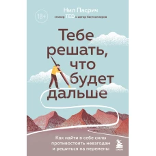 Тебе решать, что будет дальше. Как найти в себе силы противостоять невзгодам и решиться на перемены