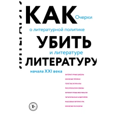 Как убить литературу. Очерки о литературной политике и литературе начала 21 века