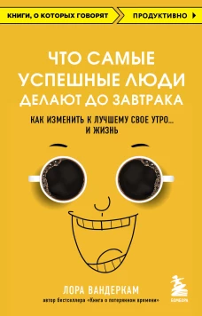 Что самые успешные люди делают до завтрака. Как изменить к лучшему свое утро... и жизнь