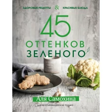 45 оттенков зеленого. Здоровые рецепты и красивые блюда. Для вегетарианцев и не только