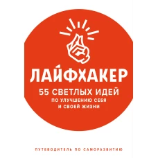 Лайфхакер. 55 светлых идей по улучшению себя и своей жизни. Путеводитель по саморазвитию