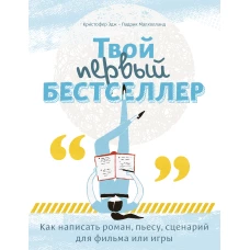 Твой первый бестселлер. Как написать роман, пьесу, сценарий для фильма или игры