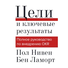 Цели и ключевые результаты. Полное руководство по внедрению OKR