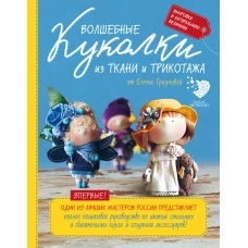 Волшебные куколки из ткани и трикотажа от Елены Гридневой. Полное пошаговое руководство по шитью кукол и созданию аксессуаров