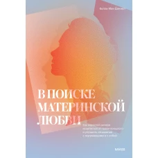 В поиске материнской любви. Как взрослой дочери исцелиться от травм прошлого и улучшить отношения с