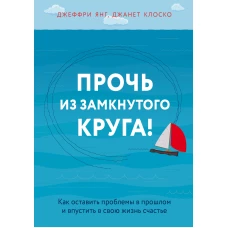 Прочь из замкнутого круга! Как оставить проблемы в прошлом и впустить в свою жизнь счастье