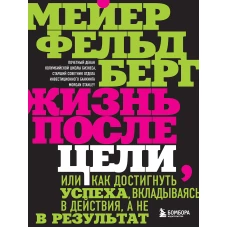 Жизнь после цели, Или как достигнуть успеха, вкладываясь в действия, а не в результат
