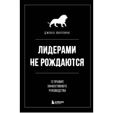 Лидерами не рождаются. 12 правил эффективного руководства