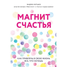 Магнит счастья. Как привлечь в свою жизнь все, что хочешь