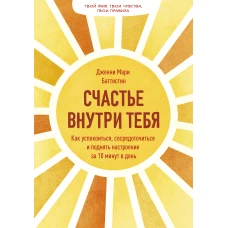 Счастье внутри тебя. Как успокоиться, сосредоточиться и поднять настроение за 10 минут в день