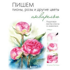 Пишем пионы, розы и другие цветы акварелью. Пошаговые мастер-классы по живописи