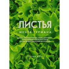 ЛИСТЬЯ. Мечта гурмана: Салаты, листовые овощи, травы, дикоросы - более 120 ярких и полезных блюд для настоящих ценителей вкусной еды