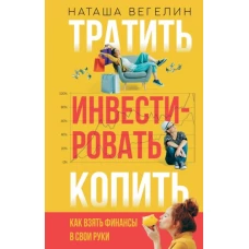 Тратить. Инвестировать. Копить. Как взять финансы в свои руки