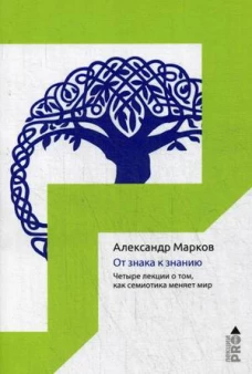 От знака к знанию. Четыре лекции о том, как семиотика меняет мир. Марков А.В.