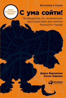 С ума сойти! Путеводитель по психическим расстройствам для жителя большого города (новое, дополненное издание)