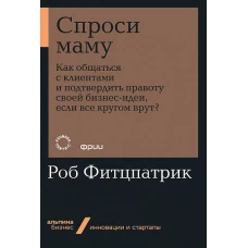 Спроси маму: Как общаться с клиентами и подтвердить правоту своей бизнес-идеи, если все кругом врут?