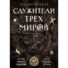 Служители трех миров. История мирового шаманизма. Культы, практики, ритуалы.