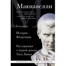 Макиавелли. Государь. История Флоренции. Рассуждения о первой декаде Тита Ливия