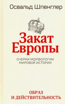 Освальд Шпенглер: Закат Европы. Очерки морфологии мировой истории. Том 1. Образ и действительность