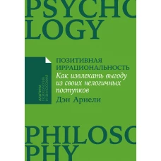 Позитивная иррациональность: Как извлекать выгоду из своих нелогичных поступков