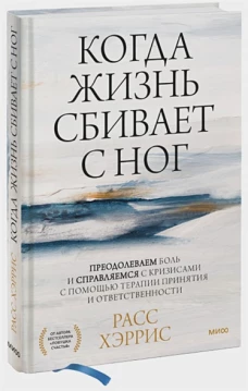 Расс Хэррис: Когда жизнь сбивает с ног. Преодолеваем боль и справляемся с кризисами с помощью терапии
