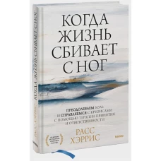 Расс Хэррис: Когда жизнь сбивает с ног. Преодолеваем боль и справляемся с кризисами с помощью терапии