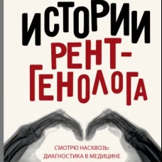 Истории рентгенолога. Смотрю насквозь: диагностика в медицине и в жизни.